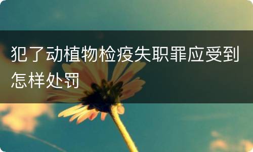 犯了动植物检疫失职罪应受到怎样处罚