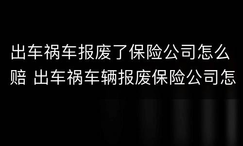出车祸车报废了保险公司怎么赔 出车祸车辆报废保险公司怎么赔