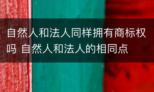 自然人和法人同样拥有商标权吗 自然人和法人的相同点