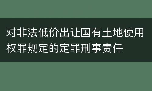 对非法低价出让国有土地使用权罪规定的定罪刑事责任