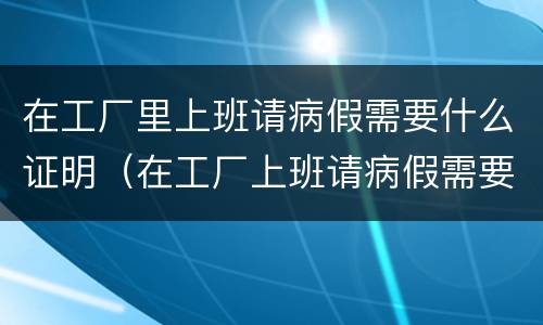 在工厂里上班请病假需要什么证明（在工厂上班请病假需要哪些证明）