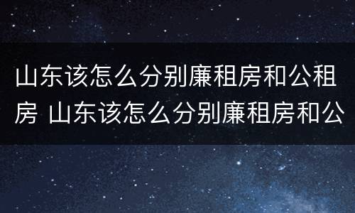 山东该怎么分别廉租房和公租房 山东该怎么分别廉租房和公租房的区别