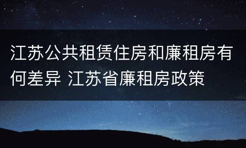 江苏公共租赁住房和廉租房有何差异 江苏省廉租房政策