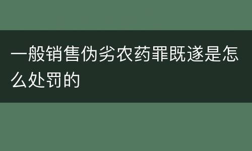 一般销售伪劣农药罪既遂是怎么处罚的