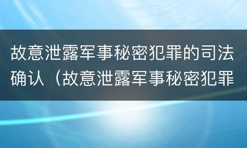 故意泄露军事秘密犯罪的司法确认（故意泄露军事秘密犯罪的司法确认案件）
