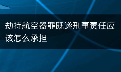 劫持航空器罪既遂刑事责任应该怎么承担