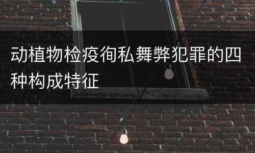 动植物检疫徇私舞弊犯罪的四种构成特征