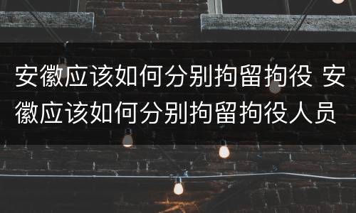 安徽应该如何分别拘留拘役 安徽应该如何分别拘留拘役人员