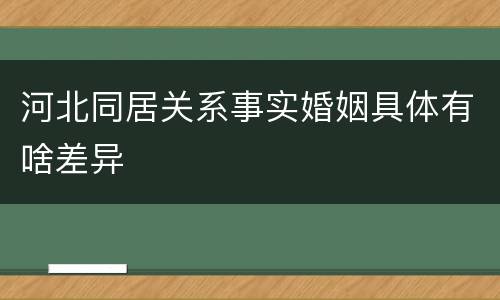 河北同居关系事实婚姻具体有啥差异