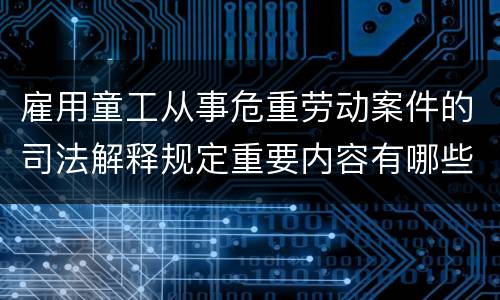 雇用童工从事危重劳动案件的司法解释规定重要内容有哪些