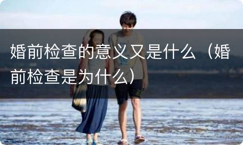 婚前检查的意义又是什么（婚前检查是为什么）