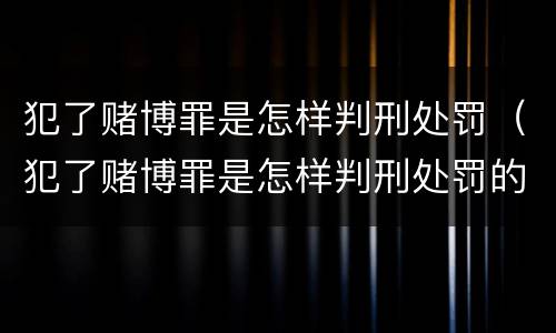犯了赌博罪是怎样判刑处罚（犯了赌博罪是怎样判刑处罚的）