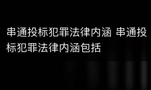 串通投标犯罪法律内涵 串通投标犯罪法律内涵包括