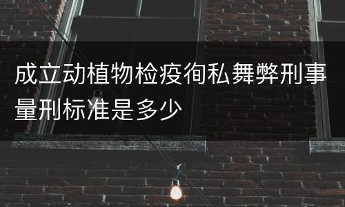 成立动植物检疫徇私舞弊刑事量刑标准是多少