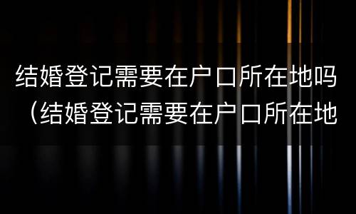 结婚登记需要在户口所在地吗（结婚登记需要在户口所在地吗?）