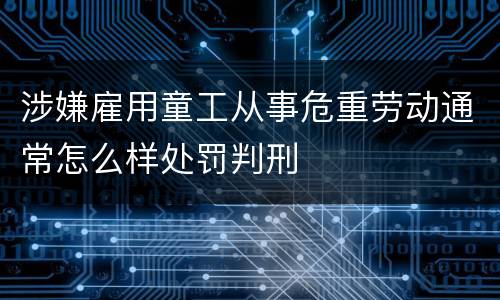 涉嫌雇用童工从事危重劳动通常怎么样处罚判刑