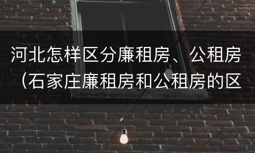 河北怎样区分廉租房、公租房（石家庄廉租房和公租房的区别）