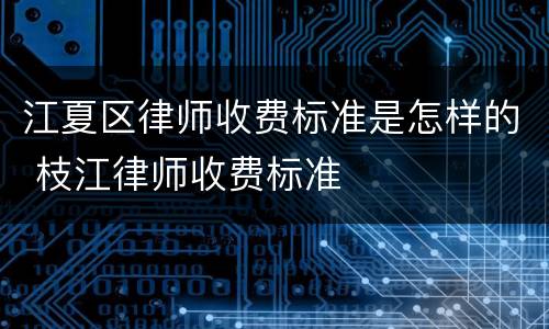 江夏区律师收费标准是怎样的 枝江律师收费标准