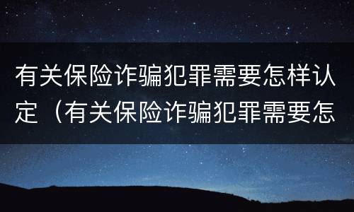有关保险诈骗犯罪需要怎样认定（有关保险诈骗犯罪需要怎样认定呢）