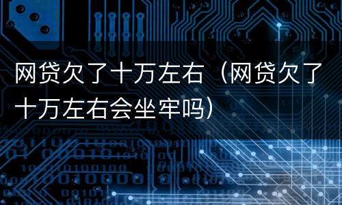 网贷欠了十万左右（网贷欠了十万左右会坐牢吗）