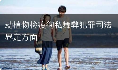 动植物检疫徇私舞弊犯罪司法界定方面