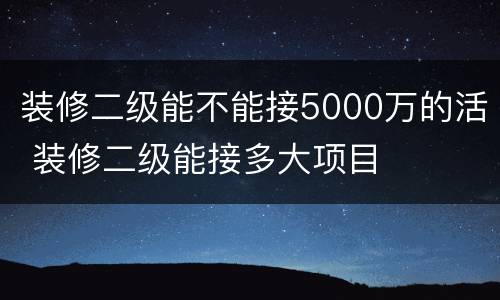 装修二级能不能接5000万的活 装修二级能接多大项目