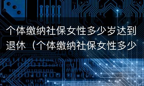 个体缴纳社保女性多少岁达到退休（个体缴纳社保女性多少岁达到退休标准）