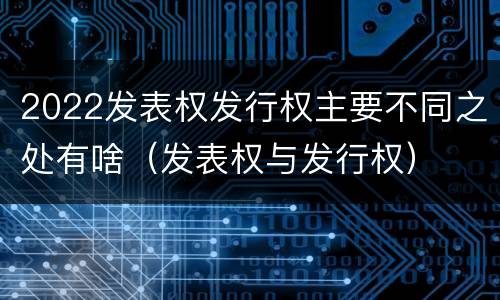 2022发表权发行权主要不同之处有啥（发表权与发行权）