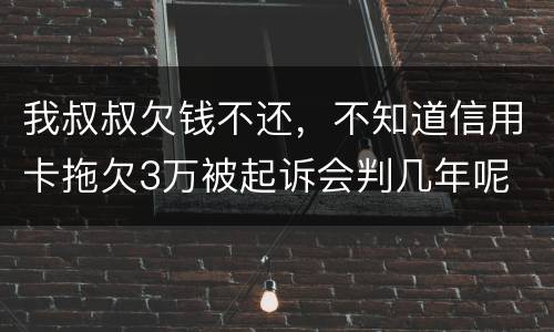 我叔叔欠钱不还，不知道信用卡拖欠3万被起诉会判几年呢