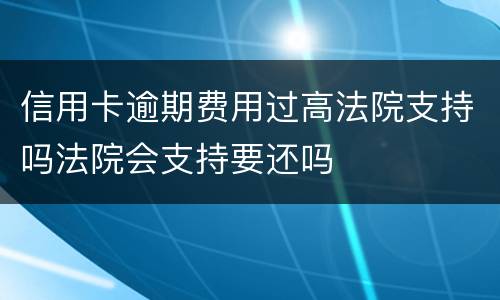 信用卡逾期费用过高法院支持吗法院会支持要还吗