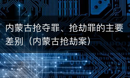 内蒙古抢夺罪、抢劫罪的主要差别（内蒙古抢劫案）