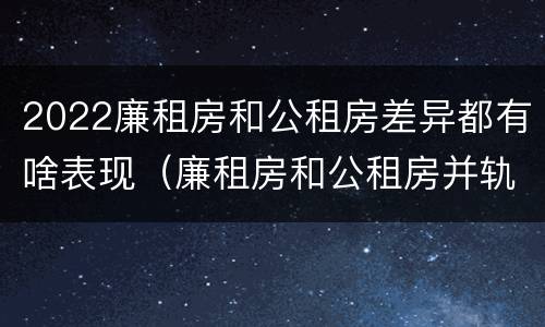 2022廉租房和公租房差异都有啥表现（廉租房和公租房并轨了吗）