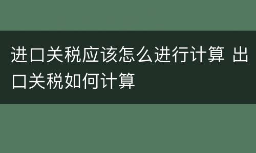 进口关税应该怎么进行计算 出口关税如何计算