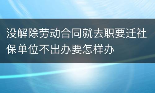 没解除劳动合同就去职要迁社保单位不出办要怎样办