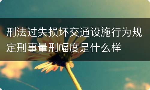 刑法过失损坏交通设施行为规定刑事量刑幅度是什么样