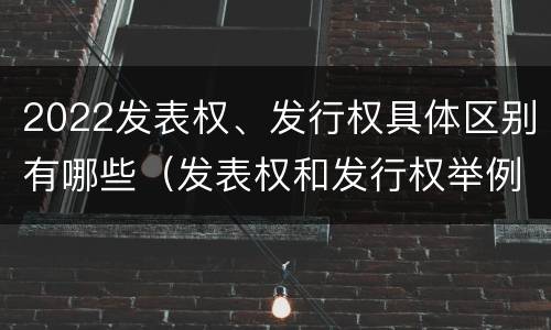 2022发表权、发行权具体区别有哪些（发表权和发行权举例）
