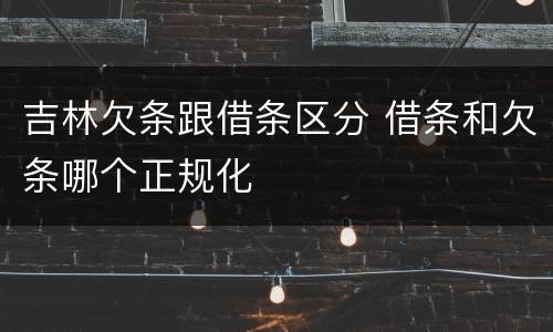 吉林欠条跟借条区分 借条和欠条哪个正规化