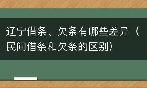 辽宁借条、欠条有哪些差异（民间借条和欠条的区别）