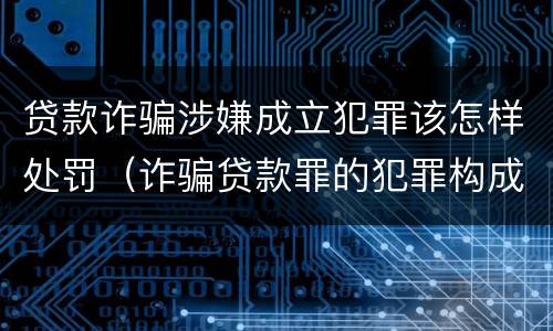 贷款诈骗涉嫌成立犯罪该怎样处罚（诈骗贷款罪的犯罪构成）