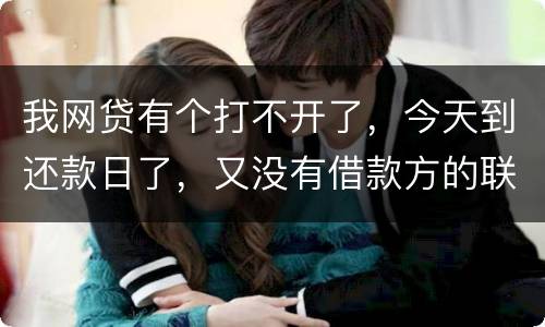 我网贷有个打不开了，今天到还款日了，又没有借款方的联系方式，请问要怎么办