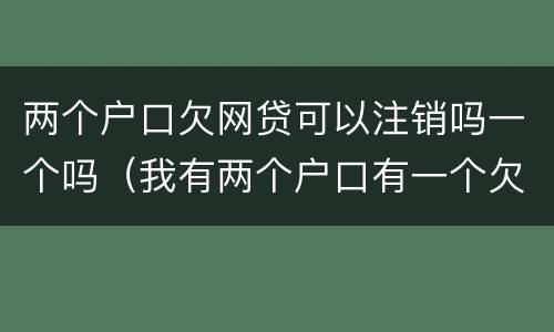 两个户口欠网贷可以注销吗一个吗（我有两个户口有一个欠贷款了）