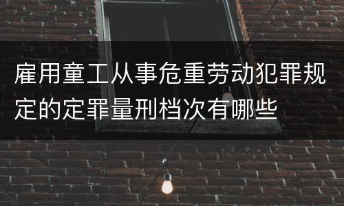 雇用童工从事危重劳动犯罪规定的定罪量刑档次有哪些