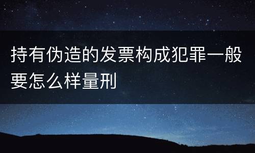 持有伪造的发票构成犯罪一般要怎么样量刑