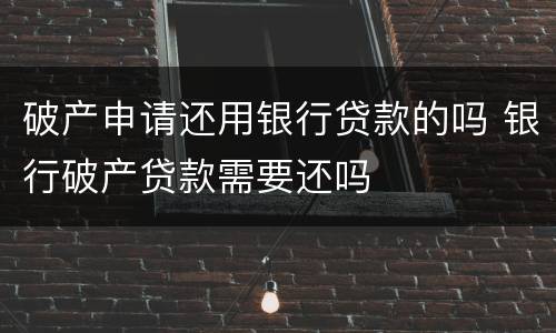 破产申请还用银行贷款的吗 银行破产贷款需要还吗