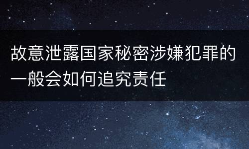 故意泄露国家秘密涉嫌犯罪的一般会如何追究责任