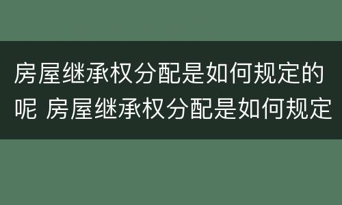 房屋继承权分配是如何规定的呢 房屋继承权分配是如何规定的呢法律