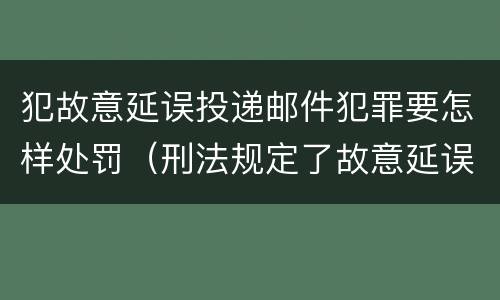 犯故意延误投递邮件犯罪要怎样处罚（刑法规定了故意延误投递邮件罪）