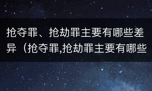 抢夺罪、抢劫罪主要有哪些差异（抢夺罪,抢劫罪主要有哪些差异呢）