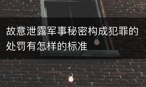 故意泄露军事秘密构成犯罪的处罚有怎样的标准