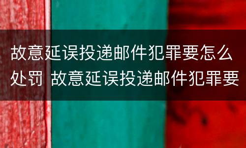 故意延误投递邮件犯罪要怎么处罚 故意延误投递邮件犯罪要怎么处罚呢